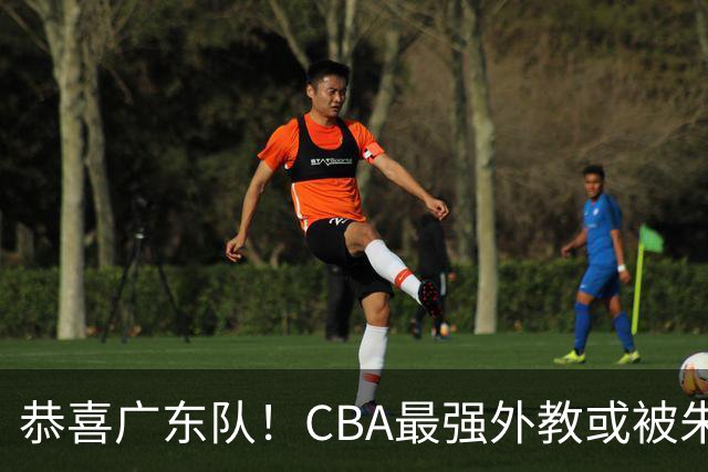 恭喜广东队！CBA最强外教或被朱芳雨抢下，徐昕回归成定局？