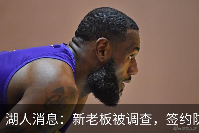 湖人消息：新老板被调查，签约防守大闸，悍将加盟概率渺茫
