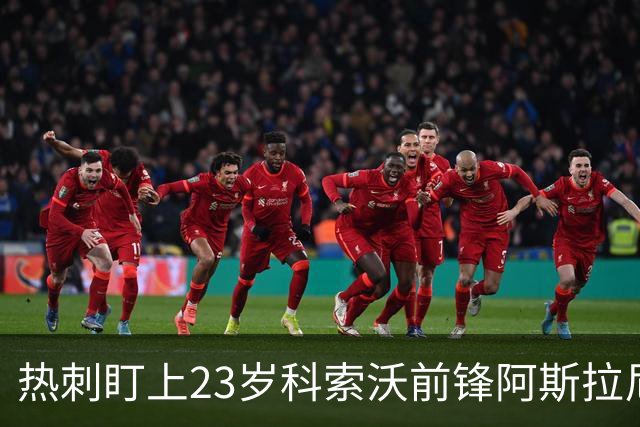 热刺盯上23岁科索沃前锋阿斯拉尼 21个直接参与进球巴萨也在关注